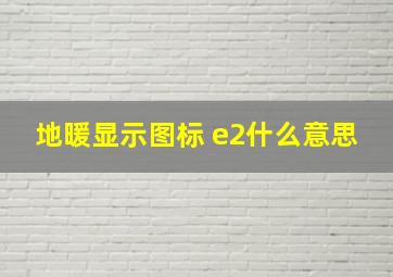 地暖显示图标 e2什么意思